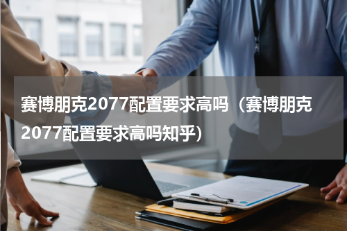 赛博朋克2077配置要求高吗（赛博朋克2077配置要求高吗知乎）