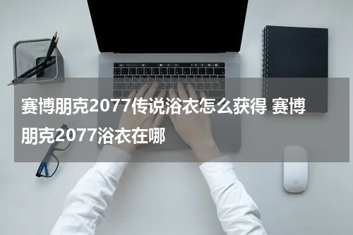赛博朋克2077传说浴衣怎么获得 赛博朋克2077浴衣在哪