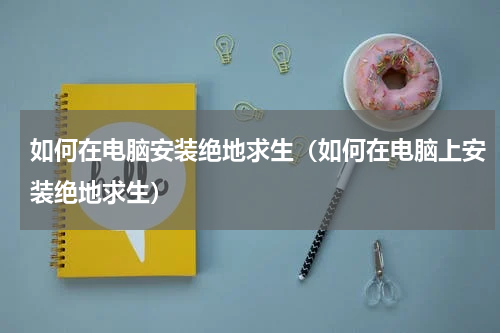 如何在电脑安装绝地求生（如何在电脑上安装绝地求生）