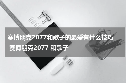 赛博朋克2077和歌子的最爱有什么技巧 赛博朋克2077 和歌子