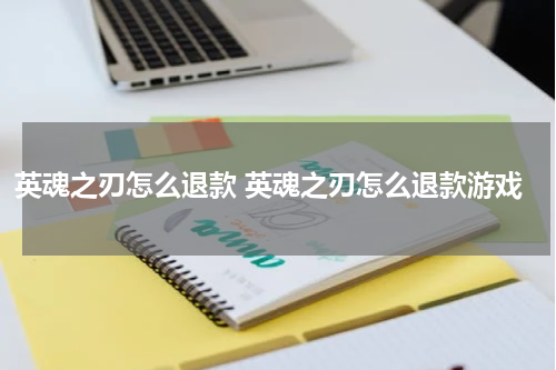 英魂之刃怎么退款 英魂之刃怎么退款游戏
