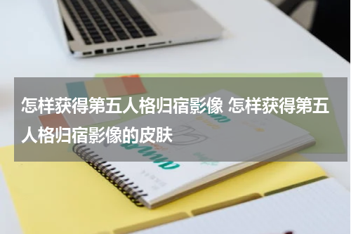 怎样获得第五人格归宿影像 怎样获得第五人格归宿影像的皮肤