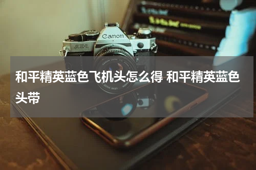 和平精英蓝色飞机头怎么得 和平精英蓝色头带