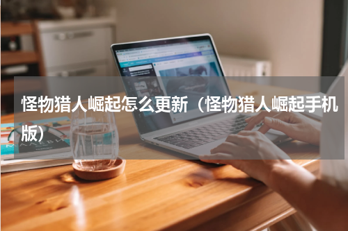 怪物猎人崛起怎么更新(怪物猎人崛起手机版)