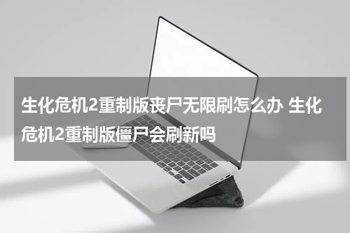 生化危机2重制版丧尸无限刷怎么办 生化危机2重制版僵尸会刷新吗