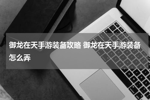 御龙在天手游装备攻略 御龙在天手游装备怎么弄