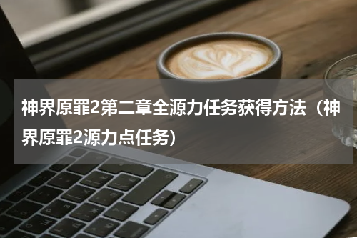 神界原罪2第二章全源力任务获得方法（神界原罪2源力点任务）