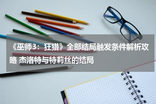 《巫师3：狂猎》全部结局触发条件解析攻略 杰洛特与特莉丝的结局