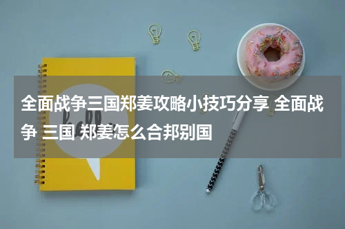 全面战争三国郑姜攻略小技巧分享 全面战争 三国 郑姜怎么合邦别国
