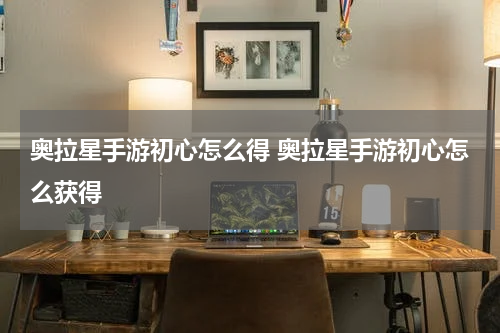 奥拉星手游初心怎么得 奥拉星手游初心怎么获得