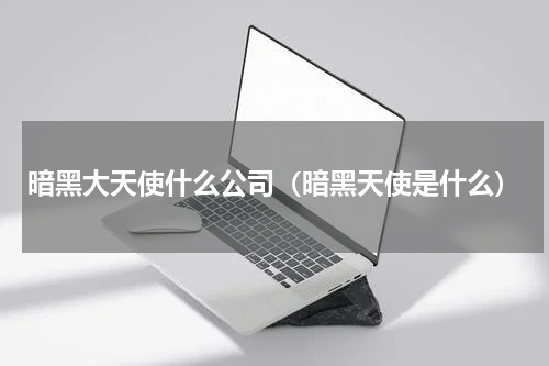 暗黑大天使什么公司（暗黑天使是什么）