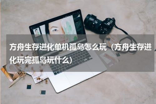 方舟生存进化单机孤岛怎么玩（方舟生存进化玩完孤岛玩什么）