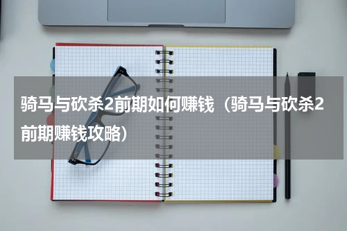 骑马与砍杀2前期如何赚钱（骑马与砍杀2前期赚钱攻略）