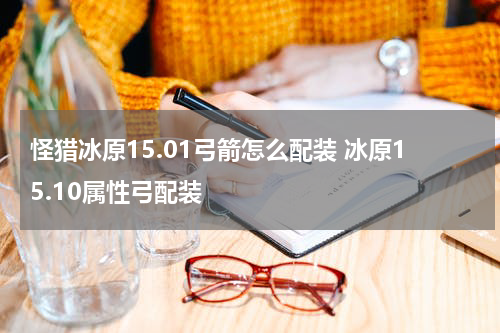 怪猎冰原15.01弓箭怎么配装 冰原15.10属性弓配装