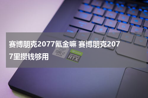 赛博朋克2077氪金嘛 赛博朋克2077里攒钱够用