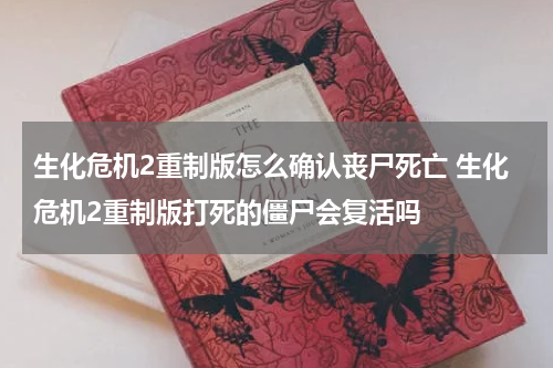 生化危机2重制版怎么确认丧尸死亡 生化危机2重制版打死的僵尸会复活吗