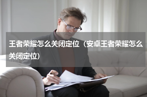 王者荣耀怎么关闭定位（安卓王者荣耀怎么关闭定位）