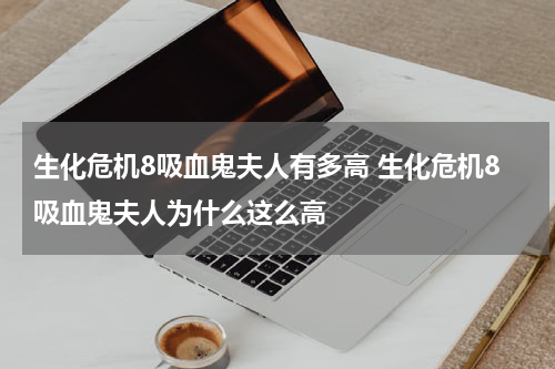 生化危机8吸血鬼夫人有多高 生化危机8吸血鬼夫人为什么这么高