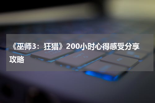 《巫师3：狂猎》200小时心得感受分享攻略