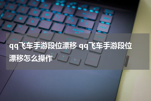 qq飞车手游段位漂移 qq飞车手游段位漂移怎么操作