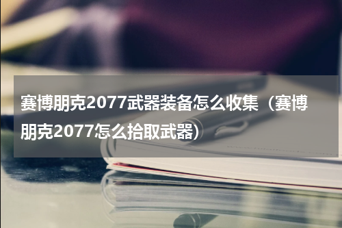 赛博朋克2077武器装备怎么收集（赛博朋克2077怎么拾取武器）