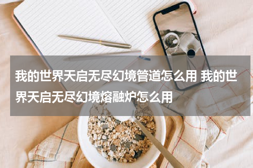 我的世界天启无尽幻境管道怎么用 我的世界天启无尽幻境熔融炉怎么用