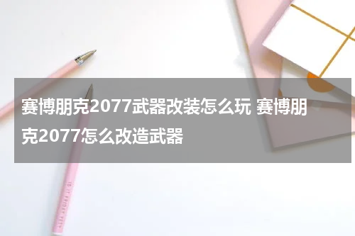 赛博朋克2077武器改装怎么玩 赛博朋克2077怎么改造武器