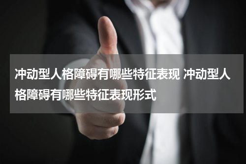 冲动型人格障碍有哪些特征表现 冲动型人格障碍有哪些特征表现形式