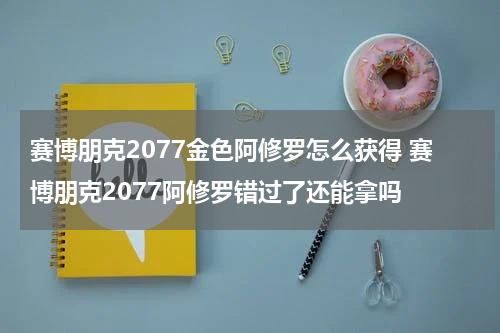 赛博朋克2077金色阿修罗怎么获得 赛博朋克2077阿修罗错过了还能拿吗