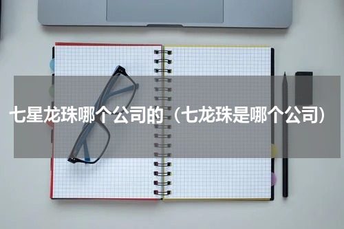 七星龙珠哪个公司的（七龙珠是哪个公司）