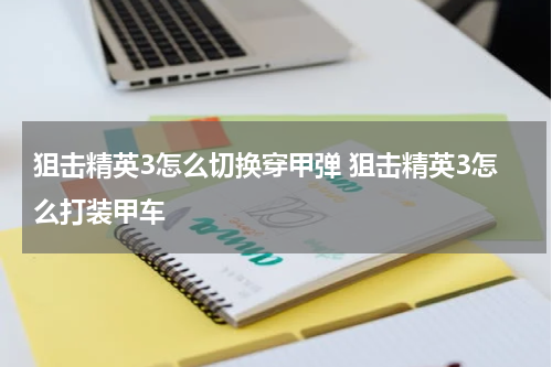 狙击精英3怎么切换穿甲弹 狙击精英3怎么打装甲车