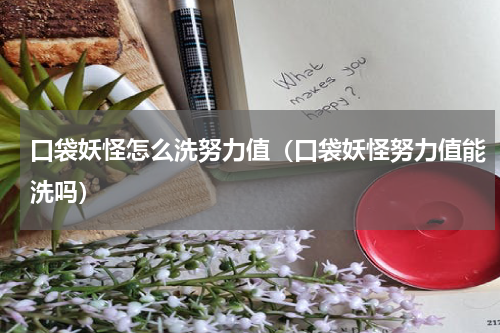 口袋妖怪怎么洗努力值（口袋妖怪努力值能洗吗）