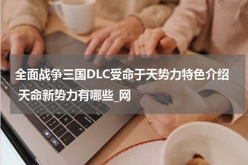 全面战争三国DLC受命于天势力特色介绍 天命新势力有哪些_网