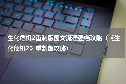 生化危机2重制版图文流程强档攻略（《生化危机2》重制版攻略）