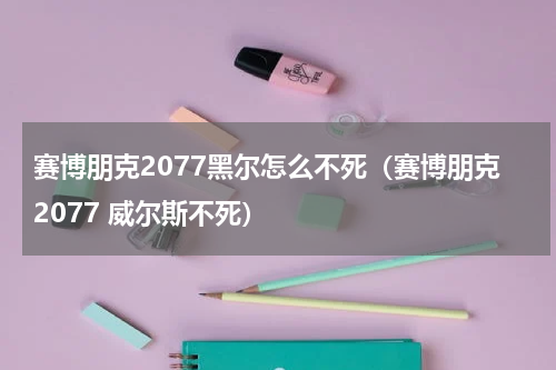 赛博朋克2077黑尔怎么不死（赛博朋克2077 威尔斯不死）