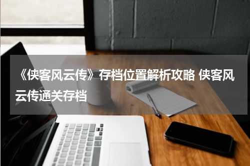 《侠客风云传》存档位置解析攻略 侠客风云传通关存档