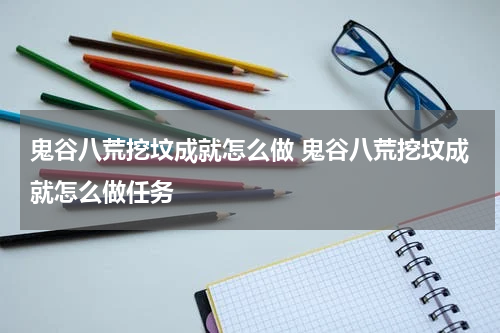 鬼谷八荒挖坟成就怎么做 鬼谷八荒挖坟成就怎么做任务