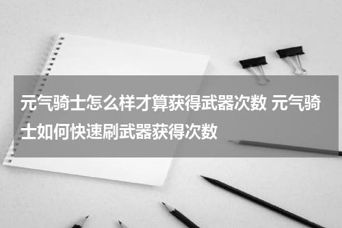 元气骑士怎么样才算获得武器次数 元气骑士如何快速刷武器获得次数
