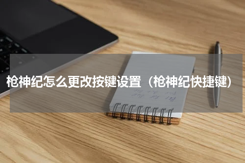 枪神纪怎么更改按键设置（枪神纪快捷键）