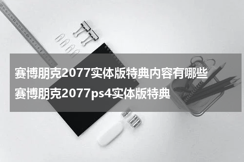 赛博朋克2077实体版特典内容有哪些 赛博朋克2077ps4实体版特典