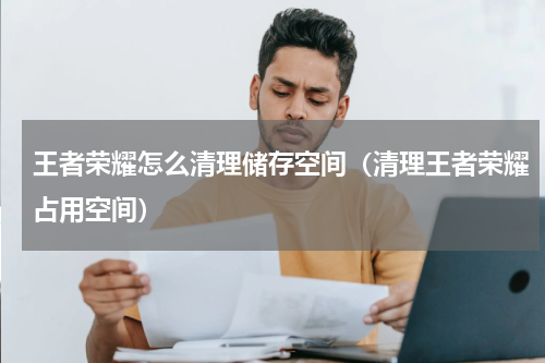 王者荣耀怎么清理储存空间（清理王者荣耀占用空间）