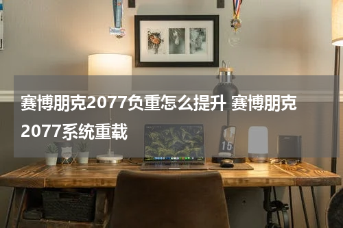 赛博朋克2077负重怎么提升 赛博朋克2077系统重载