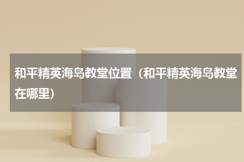 和平精英海岛教堂位置（和平精英海岛教堂在哪里）