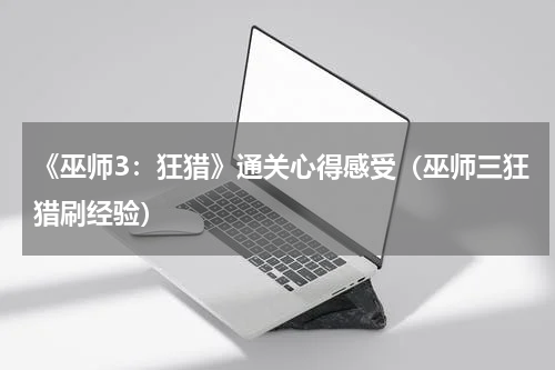 《巫师3：狂猎》通关心得感受（巫师三狂猎刷经验）