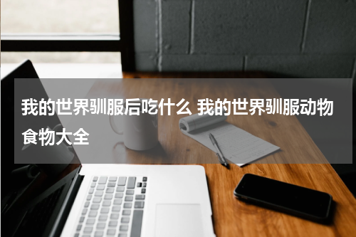 我的世界驯服后吃什么 我的世界驯服动物食物大全