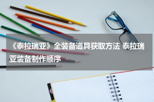 《泰拉瑞亚》全装备道具获取方法 泰拉瑞亚装备制作顺序