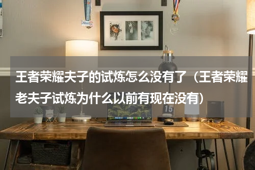 王者荣耀夫子的试炼怎么没有了(王者荣耀老夫子试炼为什么以前有现在没有)