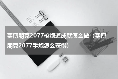 赛博朋克2077枪炮道成就怎么做（赛博朋克2077手炮怎么获得）