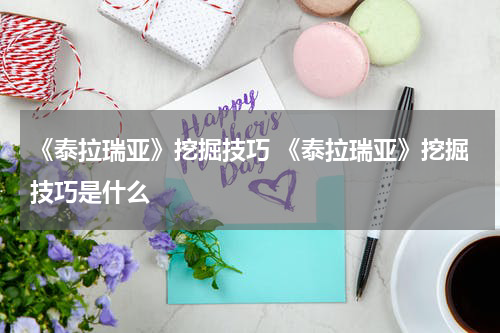 《泰拉瑞亚》挖掘技巧 《泰拉瑞亚》挖掘技巧是什么