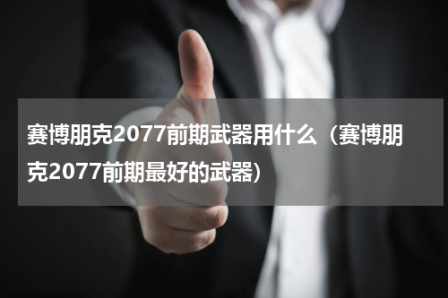 赛博朋克2077前期武器用什么（赛博朋克2077前期最好的武器）